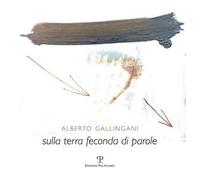 Alberto Gallingani. Sulla terra feconda di parole. Ediz. illustrata