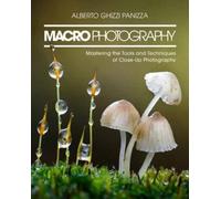 Macro Photography: Mastering the Tools and Techniques of Close-Up Photography
