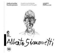 Alberto Giacometti Grafica al confine fra arte e pensiero-Graphics on the border between arts and thought. Ediz. a colori