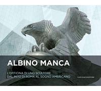 Albino Manca. L'officina di uno scultore dal mito di Roma al sogno americano. Ediz. italiana e inglese