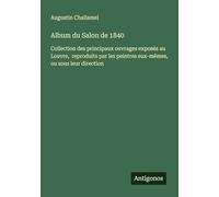 Album du Salon de 1840: Collection des principaux ouvrages exposés au Louvre, reproduits par les peintres eux-mêmes, ou sous leur direction