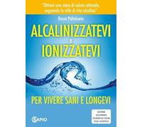 Alcalinizzatevi e ionizzatevi. Per vivere sani e longevi - Palmisano Rocco