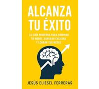 ALCANZA TU ÉXITO: La guía moderna para dominar tu mente, superar excusas y lograr tus metas