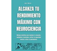Alcanza tu rendimiento máximo con neurociencia: Método científico para dominar tu atención, multiplicar resultados, activar tu capacidad mental y evitar el agotamiento.