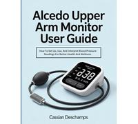 Alcedo Upper Arm Monitor User Guide: How To Set Up, Use, And Interpret Blood Pressure Readings For Better Health And Wellness.
