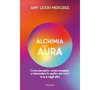 Alchimia dell'aura. Come percepire i campi energetici e interpretare lo spettro dei colori in te e negli altri