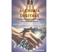 ALCHIMIA DIGITALE: L'Intelligenza Artificiale a portata di mano. Scopri come accendere il tuo futuro con l'AI