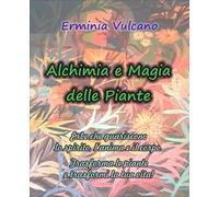 Alchimia e magia delle piante. Erbe che guariscono lo spirito, l'anima e il corpo