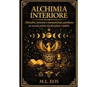 ALCHIMIA INTERIORE: Abitudini, presenza e trasmutazione quotidiana: un metodo pratico tra disciplina e simbolo