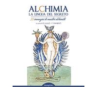 Alchimia. La lingua del segreto. 30 immagini di maestri alchimisti. Ediz. illustrata