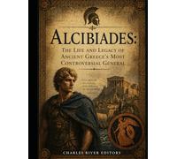 Alcibiades: The Life and Legacy of Ancient Greece’s Most Controversial General