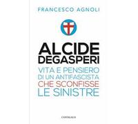 Alcide De Gasperi. Vita e pensiero di un antifascista che sconfisse le sinistre