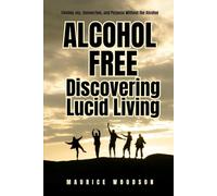 Alcohol Free: Discovering Lucid Living: Finding Joy, Connection, and Purpose Without the Alcohol