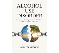 Alcohol Use Disorder: How to Stop Drinking, Overcome Addiction and Build a Stable, Sober Life