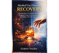 Alcohol Use Disorder Recovery: A Practical Guide to Overcoming Addiction, Managing Cravings, Preventing Relapse, and Building a Sober Life that Lasts