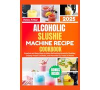 Alcoholic Slushie Machine Recipe Cookbook 2025: Creative and Easy Ways to Make Refreshing Alcoholic Slushies, Creamy Frozen Cocktails, and Flavorful Icy Treats at Home