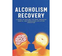 Alcoholism Recovery: A Guide To Healing The Mind, Breaking Habits, And Rebuilding Life After Addiction