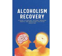 Alcoholism Recovery: A Guide To Healing The Mind, Breaking Habits, And Rebuilding Life After Addiction