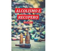 Alcolismo e Recupero: Una guida completa per smettere di bere e riprendersi dalla dipendenza. Apprendi come riacquistare la consapevolezza di te per cambiare le tue abitudini alcoliche: 1