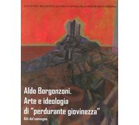 Aldo Borgonzoni. Arte e Ideologia di "Perdurante Giovinezza". Atti del convegno
