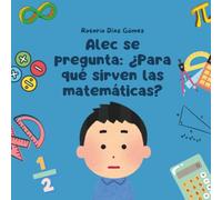 Alec se pregunta: ¿Para qué sirven las matemáticas?: Una divertida aventura familiar para descubrir cómo los números están en todas partes y perfeccionan nuestro mundo.