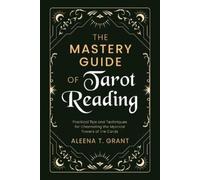 The Mastery Guide of Tarot Reading: Practical Tips and Techniques for Channeling the Mystical Powers of the Cards
