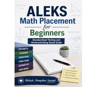 ALEKS Math Placement for Beginners: Standardized Testing and Homeschooling Study Guide: A Comprehensive Review and Step-By-Step Guide to Preparing for the ALEKS Math Test