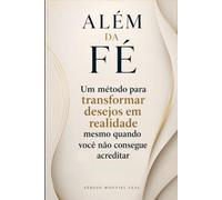 ALÉM DA FÉ: UM MÉTODO PARA TRANSFORMAR DESEJOS EM REALIDADE MESMO QUANDO VOCÊ NÃO CONSEGUE ACREDITAR