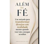 ALÉM DA FÉ: UM MÉTODO PARA TRANSFORMAR DESEJOS EM REALIDADE MESMO QUANDO VOCÊ NÃO CONSEGUE ACREDITAR