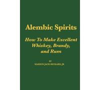 Alembic Spirits: How To Make Excellent Whiskey, Brandy, And Rum