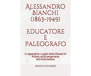 Alessandro Bianchi (1863-1949) Educatore e Paleografo: In appendice: Luoghi della Diocesi di Milano nelle pergamene dell'Ambrosiana