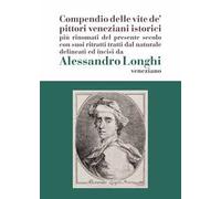 Alessandro Longhi: compendio delle vite de' pittori veneziani. «Compendio delle vite de' pittori veneziani istorici più rinomati del presente secolo con suoi ritratti dal naturale delineati e inc...