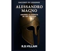 Alessandro Magno: Ascesa e Caduta di un Impero: Le donne, le guerre e il mondo che ha cambiato, raccontato dai suoi testimoni