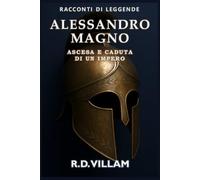 Alessandro Magno: Ascesa e Caduta di un Impero: Le donne, le guerre e il mondo che ha cambiato, raccontato dai suoi testimoni
