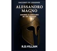 Alessandro Magno: Ascesa e Declino di un Impero: Le donne, le guerre e il mondo che ha cambiato, raccontato dai suoi testimoni