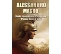 ALESSANDRO MAGNO. Genio, conquistatore, leggenda. L'uomo dietro il mito