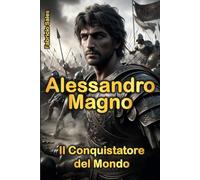 Alessandro Magno: Il conquistatore del mondo