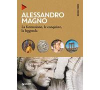 Alessandro Magno. La formazione, le conquiste, la leggenda