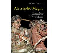 Alessandro Magno. Sovrano ambizioso, guerriero invincibile; il più grande conquistatore di tutti i tempi