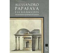 Alessandro Papafava e la sua raccolta. Un architetto al tempo di Canova. Ediz. a colori