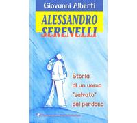 Alessandro Serenelli. Storia di un uomo salvato dal perdono - Alberti Giovanni