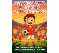 Alessandro sogna di diventare Campione di calcio: Una storia ispiratrice di calcio e amicizia per bambini dai 7 ai 13 anni