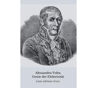 Alessandro Volta: Genie der Elektrizität: Die Geschichte, die Entdeckungen und das Vermächtnis eines Revolutionärs