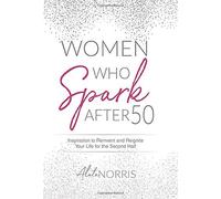 Women Who Spark After 50: Inspiration to Reinvent and Reignite Your Life for the Second Half