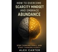Alex Carter How to Overcome a Scarcity Mindset and Embrace Abundance (Tascabile)