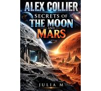 ALEX COLLIER: SECRETS OF THE MOON AND MARS: Hidden Bases, Extraterrestrial Civilizations and the Claims That Challenged History