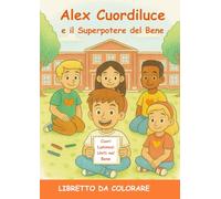 Alex Cuordiluce e il Superpotere del Bene: Storia illustrata e libro da colorare per bambini dai 6 ai nove anni - un viaggio emozionante tra gentilezza, empatia e coraggio