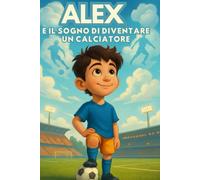 Alex e il Sogno di Diventare un Calciatore: Un Libro sul Calcio, Amicizia e Fiducia in Sé Stessi per Bambini dai 6 ai 10 Anni