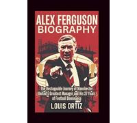 ALEX FERGUSON BIOGRAPHY: The Unstoppable Journey of Manchester United's Greatest Manager and His 27 Years of Football Dominance