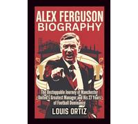 ALEX FERGUSON BIOGRAPHY: The Unstoppable Journey of Manchester United's Greatest Manager and His 27 Years of Football Dominance